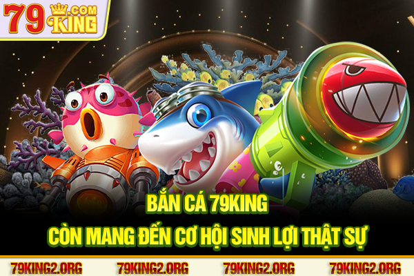 Bắn cá 79king còn mang đến cơ hội sinh lợi thật sự