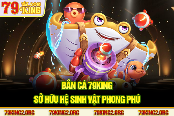 Bắn cá 79king sở hữu hệ sinh vật phong phú