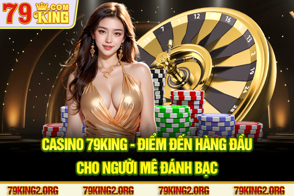 Casino 79king - Điểm đến hàng đầu cho người mê đánh bạc