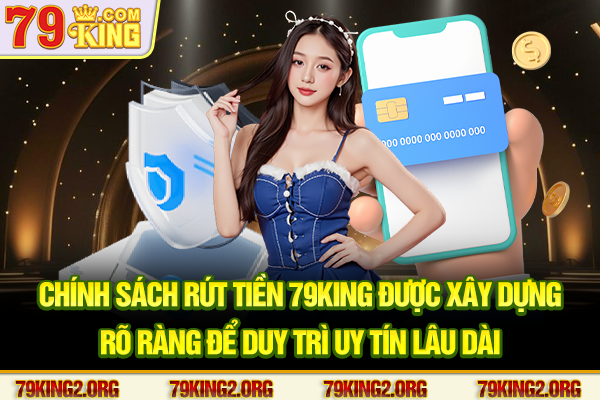 Chính sách rút tiền 79King được xây dựng rõ ràng để duy trì uy tín lâu dài