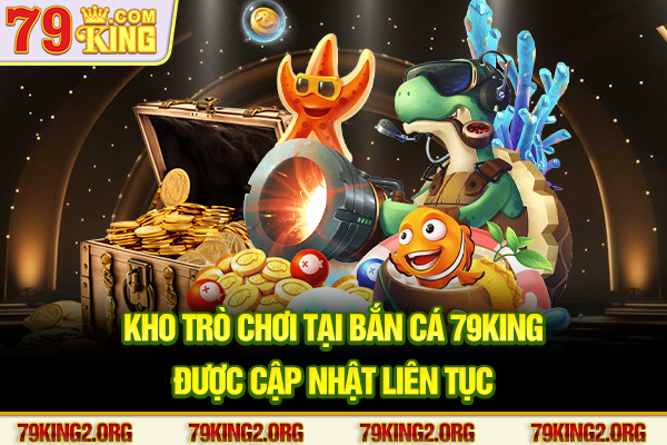 Kho trò chơi tại bắn cá 79king được cập nhật liên tục