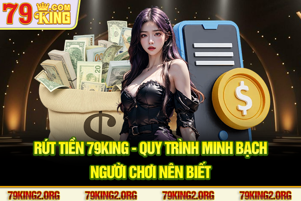 Rút tiền 79King - Quy trình minh bạch người chơi nên biết